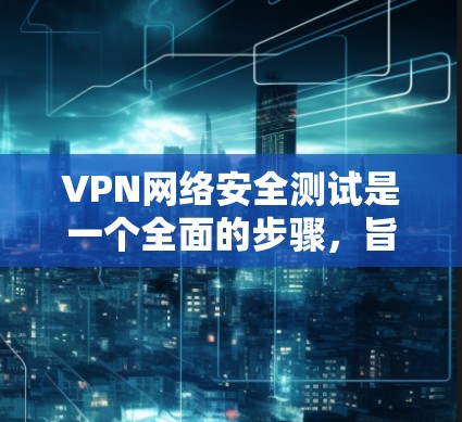 VPN网络安全测试是一个全面的步骤，旨在评估您的VPN配置和安全措施。以下是测试的几个关键步骤