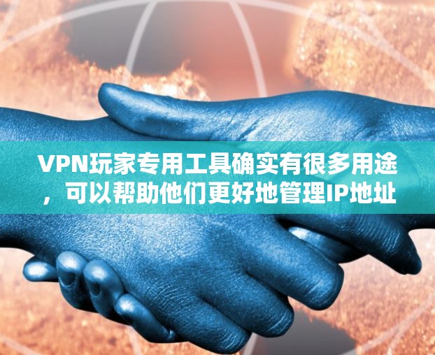 VPN玩家专用工具确实有很多用途，可以帮助他们更好地管理IP地址、控制流量，甚至进行流量分割等。以下是一些常见的VPN专用工具及其功能