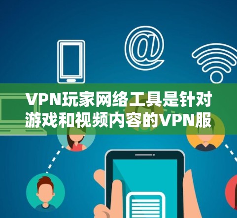 VPN玩家网络工具是针对游戏和视频内容的VPN服务，旨在解决玩家在游戏中遇到的网络低速、卡顿等问题。以下是对这些工具的详细介绍