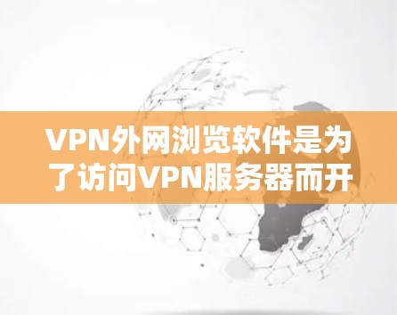 VPN外网浏览软件是为了访问VPN服务器而开发的工具,主要包括以下几个方面 VPN外网浏览软件是为了访问VPN服务器而开发的工具,主要包括以下几个方面