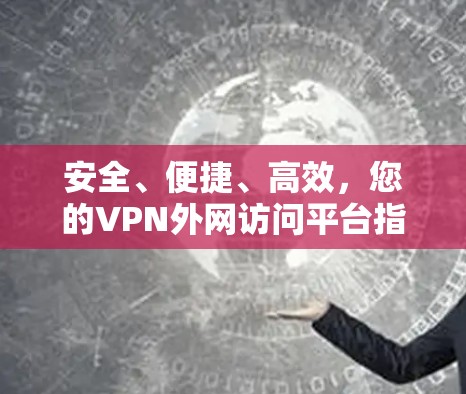 安全、便捷、高效,您的VPN外网访问平台指南 安全、便捷、高效,您的VPN外网访问平台指南