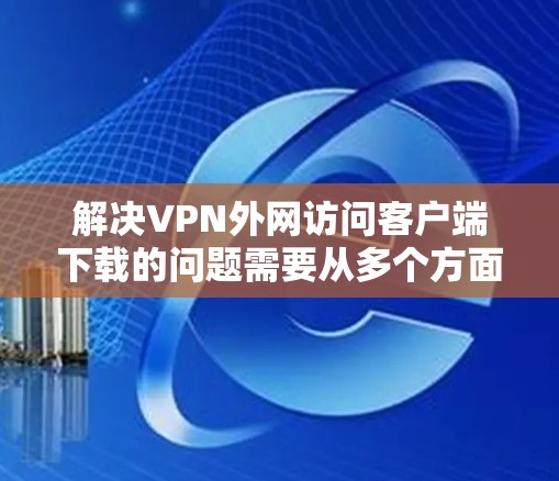 解决VPN外网访问客户端下载的问题需要从多个方面入手,确保下载过程顺利。以下是一些具体的步骤和推荐方法 解决VPN外网访问客户端下载的问题需要从多个方面入手,确保下载过程顺利。以下是一些具体的步骤和推荐方法