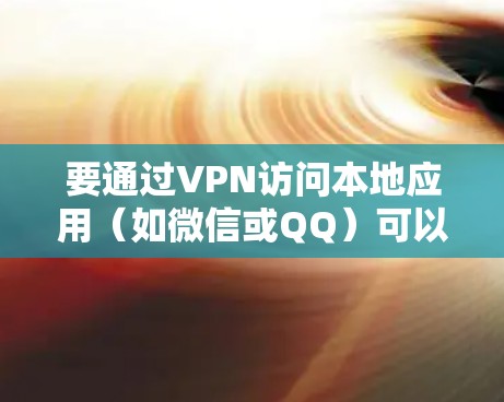 要通过VPN访问本地应用（如微信或QQ）可以按照以下步骤操作