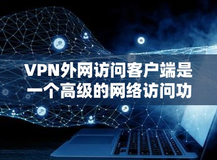 VPN外网访问客户端是一个高级的网络访问功能，允许用户访问外部VPN服务器或聊天服务。以下是关于该功能的详细步骤和注意事项