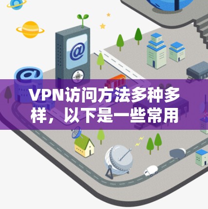 VPN访问方法多种多样，以下是一些常用且安全的访问方法，供您参考
