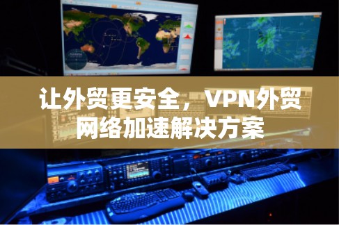 让外贸更安全,VPN外贸网络加速解决方案 让外贸更安全,VPN外贸网络加速解决方案