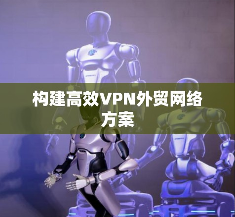 构建高效VPN外贸网络方案