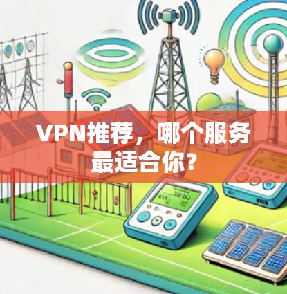 VPN推荐,哪个服务最适合你? VPN推荐,哪个服务最适合你?