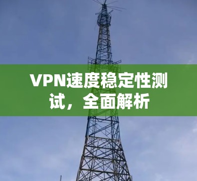 VPN速度稳定性测试,全面解析 VPN速度稳定性测试,全面解析