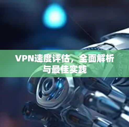 VPN速度评估,全面解析与最佳实践 VPN速度评估,全面解析与最佳实践