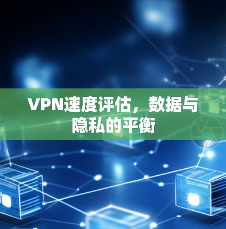 VPN速度评估,数据与隐私的平衡 VPN速度评估,数据与隐私的平衡