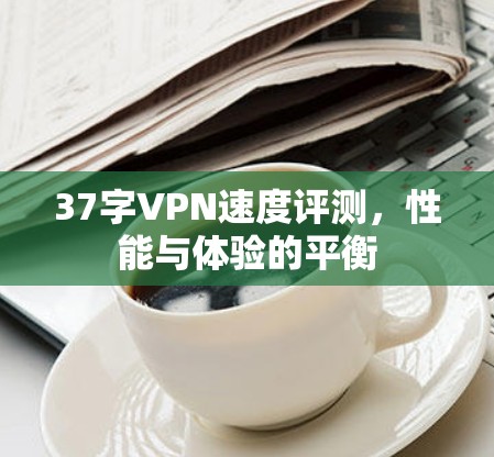 37字VPN速度评测,性能与体验的平衡 37字VPN速度评测,性能与体验的平衡