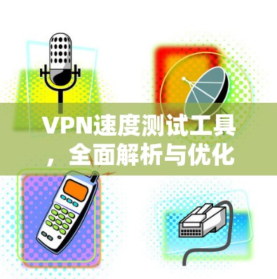 VPN速度测试工具，全面解析与优化建议