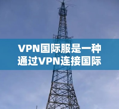 VPN国际服是一种通过VPN连接国际服务器的游戏形式,对玩家的体验和游戏性能提出了较高要求。以下是对 VPN 移除国际服的详细分析 VPN国际服是一种通过VPN连接国际服务器的游戏形式,对玩家的体验和游戏性能提出了较高要求。以下是对 VPN 移除国际服的详细分析