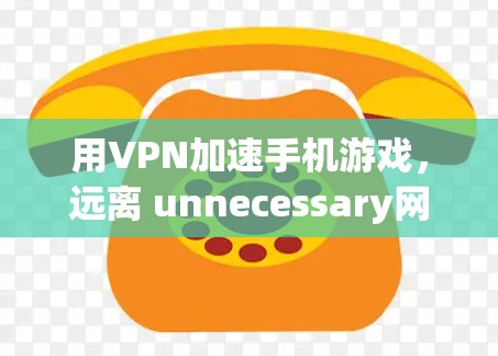 用VPN加速手机游戏,远离 unnecessary网络使用 用VPN加速手机游戏,远离 unnecessary网络使用
