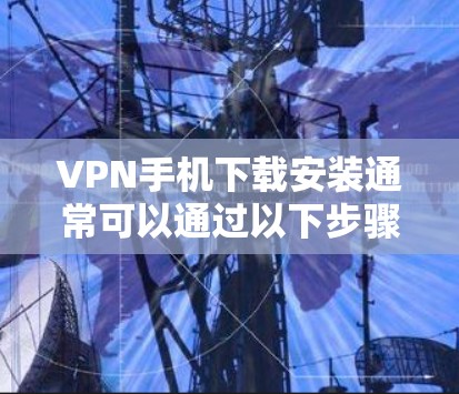 VPN手机下载安装通常可以通过以下步骤进行 VPN手机下载安装通常可以通过以下步骤进行