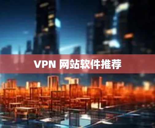VPN 网站软件推荐 VPN 网站软件推荐