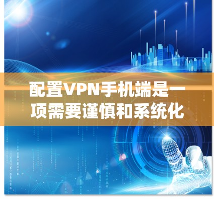 配置VPN手机端是一项需要谨慎和系统化的操作,以下是一个详细的步骤指南,帮助您顺利完成 配置VPN手机端是一项需要谨慎和系统化的操作,以下是一个详细的步骤指南,帮助您顺利完成