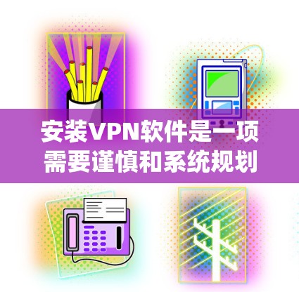 安装VPN软件是一项需要谨慎和系统规划的任务,以下是逐步的指南 安装VPN软件是一项需要谨慎和系统规划的任务,以下是逐步的指南