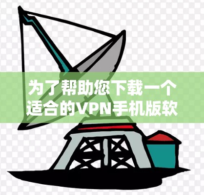 为了帮助您下载一个适合的VPN手机版软件,以下是一些推荐和详细步骤,供参考 为了帮助您下载一个适合的VPN手机版软件,以下是一些推荐和详细步骤,供参考