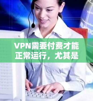 VPN需要付费才能正常运行，尤其是当需要设置密码、使用高级功能或查看第三方应用时。免费下载VPN软件可能会限制你的使用，甚至导致安全问题