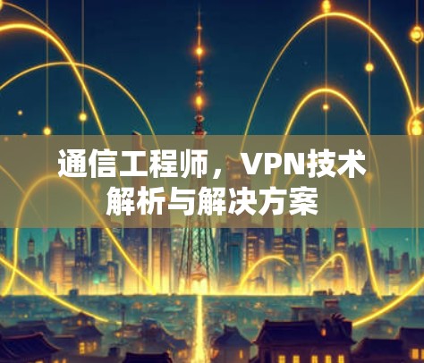 通信工程师，VPN技术解析与解决方案