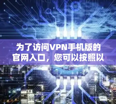 为了访问VPN手机版的官网入口,您可以按照以下步骤进行 为了访问VPN手机版的官网入口,您可以按照以下步骤进行