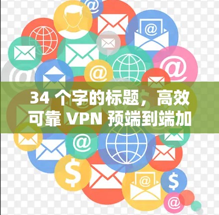 34 个字的标题,高效可靠 VPN 预端到端加密视频通话优化 34 个字的标题,高效可靠 VPN 预端到端加密视频通话优化