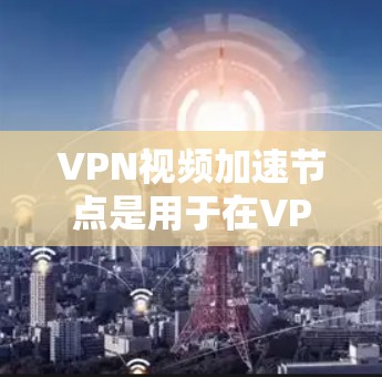 VPN视频加速节点是用于在VPN环境中加速下载视频文件的工具。以下是关于这些节点的详细介绍