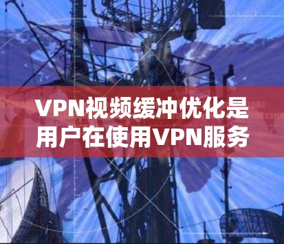 VPN视频缓冲优化是用户在使用VPN服务时常见遇到的问题，尤其是在长时间使用过程中，缓冲问题可能导致视频播放延迟，影响用户体验。以下是 VPN 领域中优化缓冲的常见方法和建议