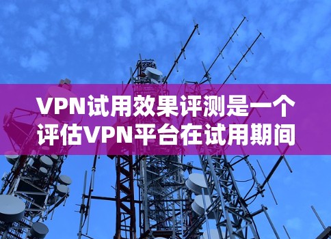 VPN试用效果评测是一个评估VPN平台在试用期间的体验和性能情况的活动。以下是对 VPN 试用效果的综合评价和分析 VPN试用效果评测是一个评估VPN平台在试用期间的体验和性能情况的活动。以下是对 VPN 试用效果的综合评价和分析