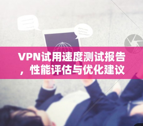VPN试用速度测试报告,性能评估与优化建议 VPN试用速度测试报告,性能评估与优化建议