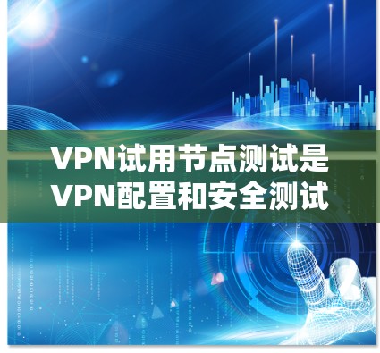 VPN试用节点测试是VPN配置和安全测试的重要组成部分。以下是对该主题的详细总结和思考 VPN试用节点测试是VPN配置和安全测试的重要组成部分。以下是对该主题的详细总结和思考