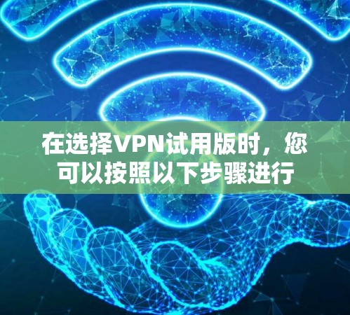 在选择VPN试用版时,您可以按照以下步骤进行 在选择VPN试用版时,您可以按照以下步骤进行