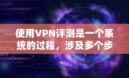 使用VPN评测是一个系统的过程，涉及多个步骤和注意事项，以下是一步步的指南
