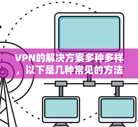 VPN的解决方案多种多样,以下是几种常见的方法 VPN的解决方案多种多样,以下是几种常见的方法