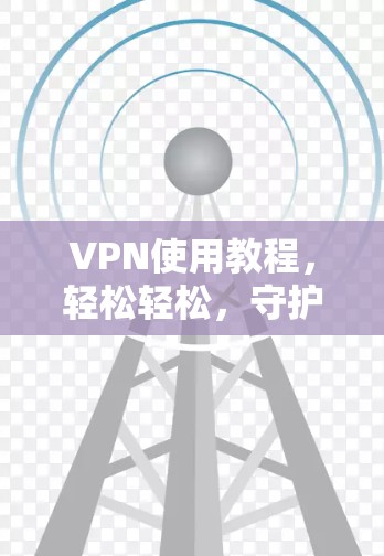 VPN使用教程,轻松轻松,守护你的隐私 VPN使用教程,轻松轻松,守护你的隐私
