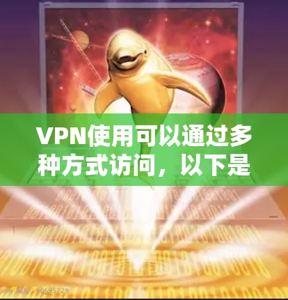 VPN使用可以通过多种方式访问，以下是几种常见的入口及使用方法