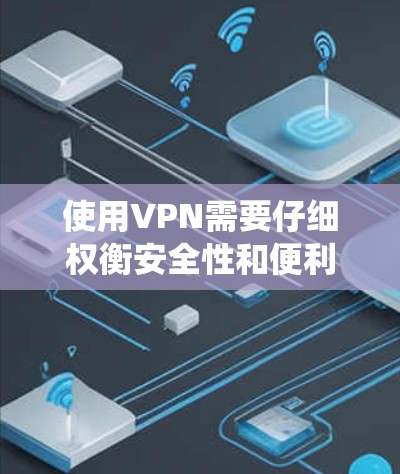 使用VPN需要仔细权衡安全性和便利性，同时注意使用中的注意事项。以下是一个系统化的指南，帮助你更好地使用VPN