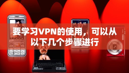 要学习VPN的使用,可以从以下几个步骤进行 要学习VPN的使用,可以从以下几个步骤进行