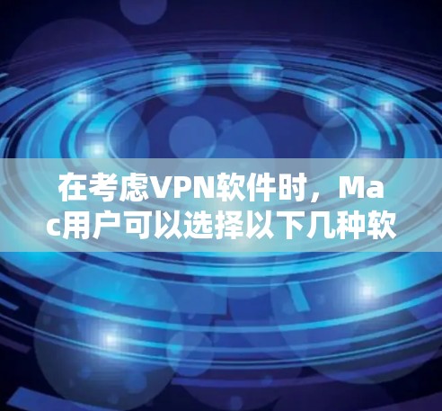 在考虑VPN软件时，Mac用户可以选择以下几种软件，每种软件各有其独特的优势和适用场景