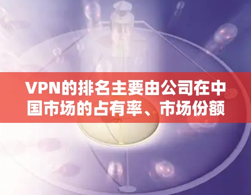 VPN的排名主要由公司在中国市场的占有率、市场份额以及在国际市场的覆盖能力决定。以下是根据中国市场的分析得出的VPN公司排名 VPN的排名主要由公司在中国市场的占有率、市场份额以及在国际市场的覆盖能力决定。以下是根据中国市场的分析得出的VPN公司排名
