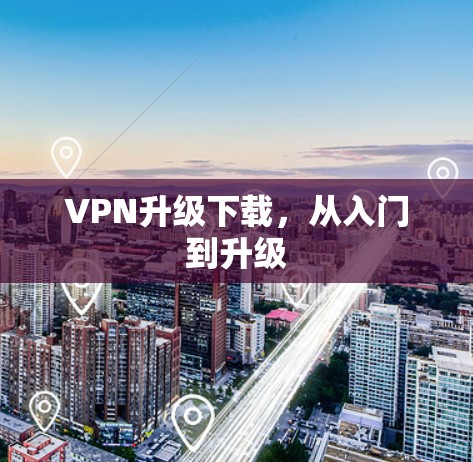 VPN升级下载,从入门到升级 VPN升级下载,从入门到升级