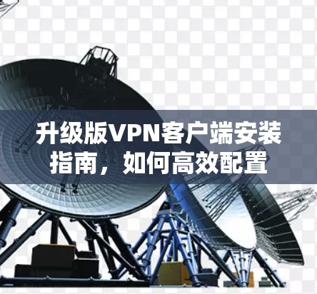 升级版VPN客户端安装指南,如何高效配置 升级版VPN客户端安装指南,如何高效配置