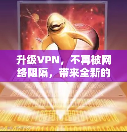 升级VPN,不再被网络阻隔,带来全新的网络体验 升级VPN,不再被网络阻隔,带来全新的网络体验