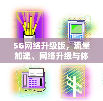 5G网络升级版,流量加速、网络升级与体验升级 5G网络升级版,流量加速、网络升级与体验升级