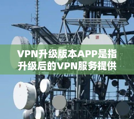 VPN升级版本APP是指升级后的VPN服务提供商或应用版本。以下是对这些升级版本APP的详细分析 VPN升级版本APP是指升级后的VPN服务提供商或应用版本。以下是对这些升级版本APP的详细分析
