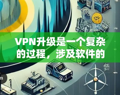 VPN升级是一个复杂的过程，涉及软件的选择、配置和维护。以下是一些关键点，帮助您更好地升级VPN