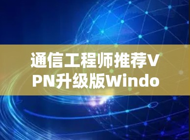 通信工程师推荐VPN升级版Windows版本 通信工程师推荐VPN升级版Windows版本