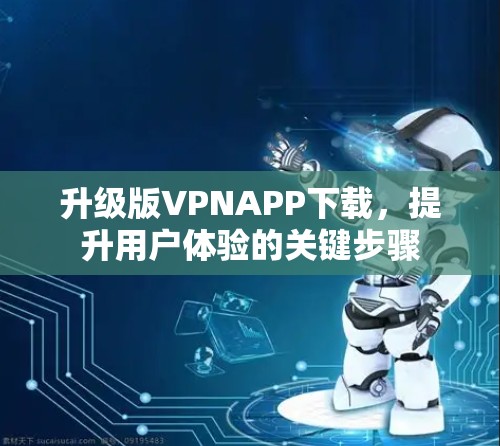 升级版VPNAPP下载，提升用户体验的关键步骤